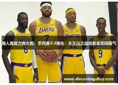 湖人再度力克火箭，系列赛3-2领先：天王山之战现紫金军团霸气
