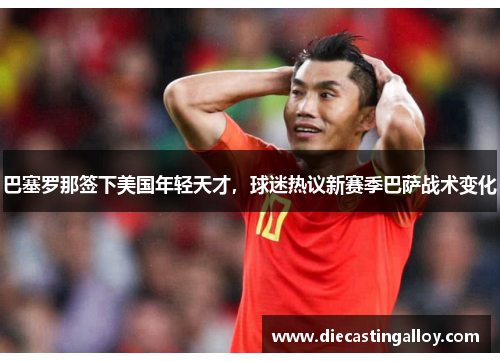 巴塞罗那签下美国年轻天才，球迷热议新赛季巴萨战术变化