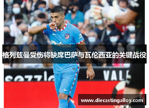 格列兹曼受伤将缺席巴萨与瓦伦西亚的关键战役