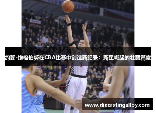 约翰-埃格伯努在CBA比赛中创造新纪录：新星崛起的壮丽篇章