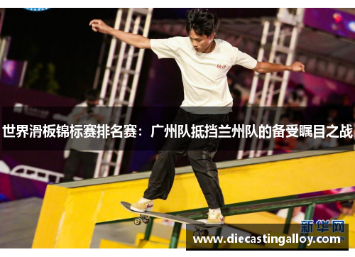 世界滑板锦标赛排名赛：广州队抵挡兰州队的备受瞩目之战