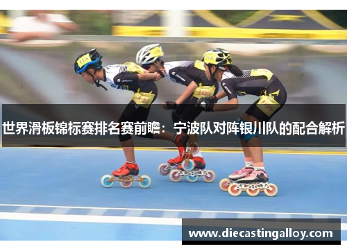 世界滑板锦标赛排名赛前瞻：宁波队对阵银川队的配合解析